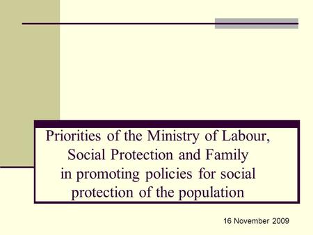 Priorities of the Ministry of Labour, Social Protection and Family in promoting policies for social protection of the population 16 November 2009.