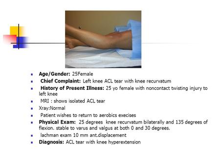 Age/Gender: 25Female Chief Complaint: Left knee ACL tear with knee recurvatum History of Present Illness: 25 yo female with noncontact twisting injury.