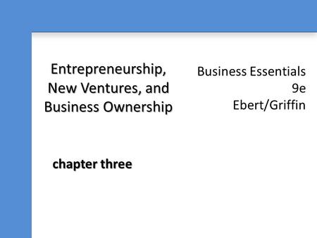 Business Essentials 9e Ebert/Griffin Entrepreneurship, New Ventures, and Business Ownership chapter three.