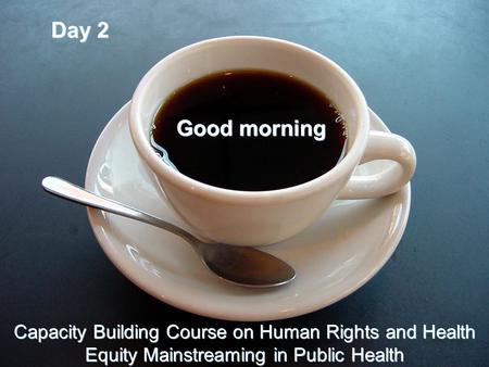 Day 2 Good morning Capacity Building Course on Human Rights and Health Equity Mainstreaming in Public Health.