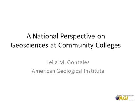 A National Perspective on Geosciences at Community Colleges Leila M. Gonzales American Geological Institute.