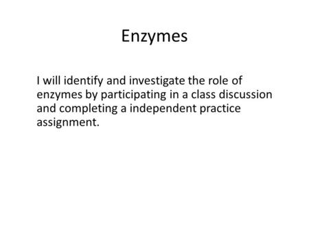 Enzymes I will identify and investigate the role of enzymes by participating in a class discussion and completing a independent practice assignment.