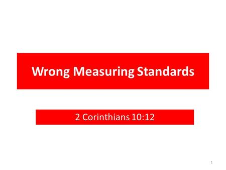 Wrong Measuring Standards 2 Corinthians 10:12 1. “For we dare not class ourselves or compare ourselves with those who commend themselves. But they, measuring.