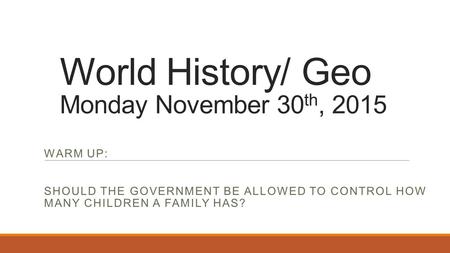 World History/ Geo Monday November 30 th, 2015 WARM UP: SHOULD THE GOVERNMENT BE ALLOWED TO CONTROL HOW MANY CHILDREN A FAMILY HAS?