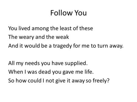 Follow You You lived among the least of these The weary and the weak And it would be a tragedy for me to turn away. All my needs you have supplied. When.