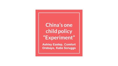 China’s one child policy “Experiment” Ashley Eastep, Comfort Orebayo, Katie Scruggs.