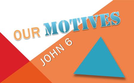0UR Motives John 6.