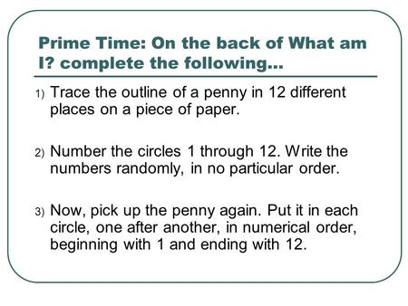 Prime Time: On the back of What am I? complete the following… 1) Trace the outline of a penny in 12 different places on a piece of paper. 2) Number the.
