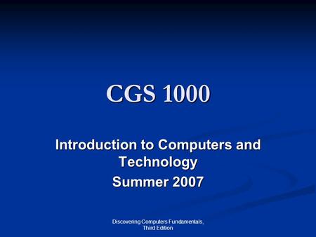 Discovering Computers Fundamentals, Third Edition CGS 1000 Introduction to Computers and Technology Summer 2007.