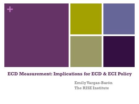 + ECD Measurement: Implications for ECD & ECI Policy Emily Vargas-Barón The RISE Institute.