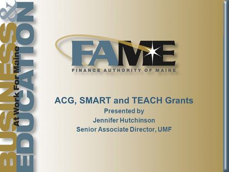 ACG, SMART and TEACH Grants Presented by Jennifer Hutchinson Senior Associate Director, UMF.