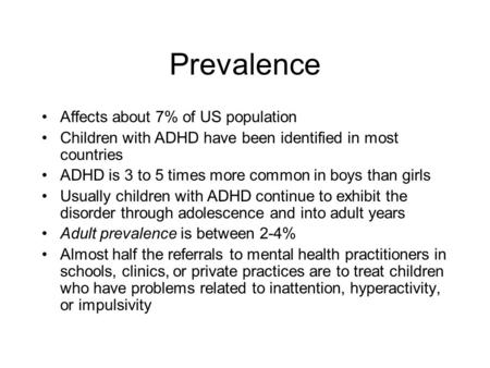 Prevalence Affects about 7% of US population Children with ADHD have been identified in most countries ADHD is 3 to 5 times more common in boys than girls.