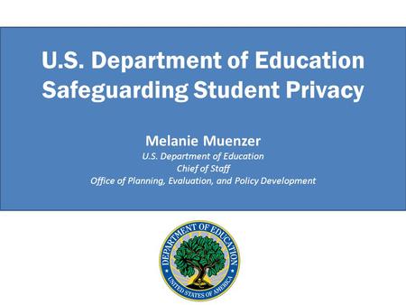 U.S. Department of Education Safeguarding Student Privacy Melanie Muenzer U.S. Department of Education Chief of Staff Office of Planning, Evaluation, and.