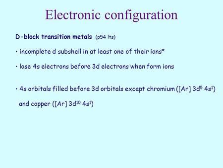 Electronic configuration D-block transition metals (p54 lts) incomplete d subshell in at least one of their ions* lose 4s electrons before 3d electrons.