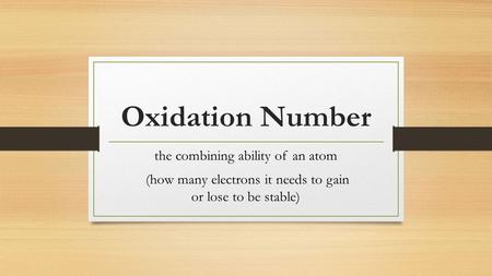 Oxidation Number the combining ability of an atom (how many electrons it needs to gain or lose to be stable)