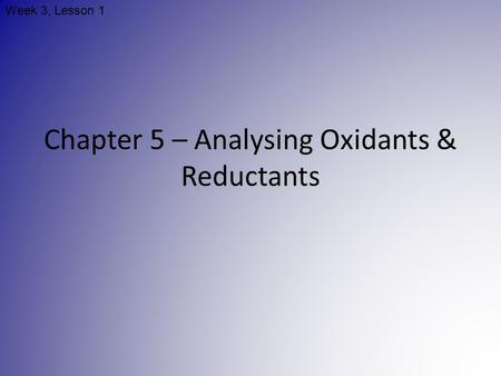 Chapter 5 – Analysing Oxidants & Reductants Week 3, Lesson 1.