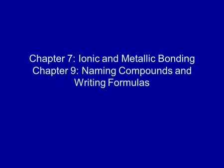 Chapter 7: Ionic and Metallic Bonding Chapter 9: Naming Compounds and Writing Formulas.