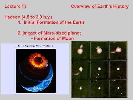 Lecture 13Overview of Earth’s History Hadean (4.5 to 3.9 b.y.) 1. Initial Formation of the Earth 2. Impact of Mars-sized planet - Formation of Moon.