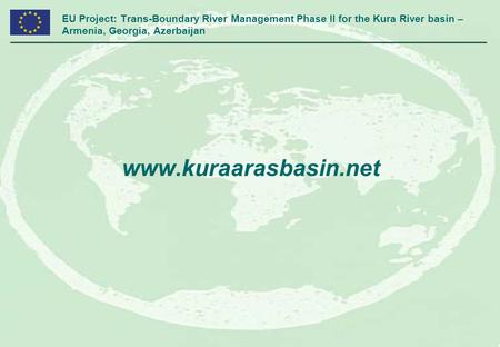 EU Project: Trans-Boundary River Management Phase II for the Kura River basin – Armenia, Georgia, Azerbaijan www.kuraarasbasin.net.