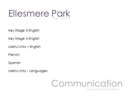 Ellesmere Park High School Communication Curriculum Information Key Stage 3 English Key Stage 4 English Useful Links – English French Spanish Useful Links.