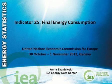 © OECD/IEA 2011 Indicator 25: Final Energy Consumption United Nations Economic Commission for Europe 30 October – 1 November 2012, Geneva Anna Zyzniewski.
