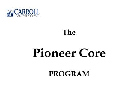 The Pioneer Core PROGRAM. Mission Statement: “Carroll University provides a superior education, rooted in its Presbyterian and liberal arts heritage,