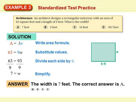 EXAMPLE 3 Standardized Test Practice A = lw 63 = 9w 63 = 93 9 9 7 = w Write area formula. Substitute values. Divide each side by 9. Simplify. ANSWERThe.