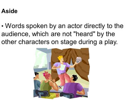 Aside Words spoken by an actor directly to the audience, which are not heard by the other characters on stage during a play.