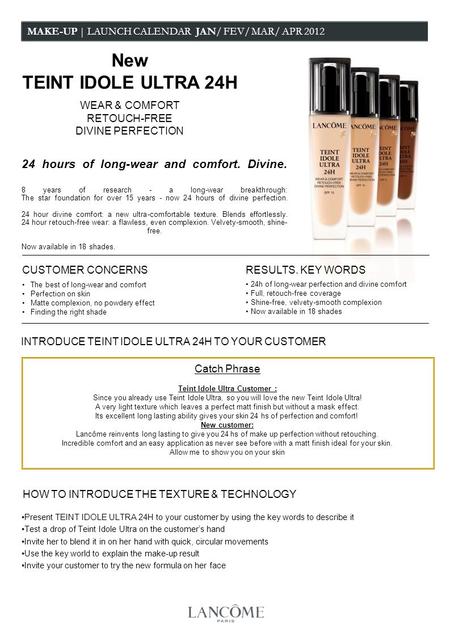 MAKE-UP | LAUNCH CALENDAR JAN/ FEV/ MAR/ APR 2012 The best of long-wear and comfort Perfection on skin Matte complexion, no powdery effect Finding the.