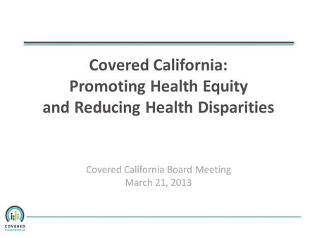 Covered California: Promoting Health Equity and Reducing Health Disparities Covered California Board Meeting March 21, 2013.