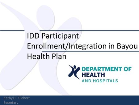 IDD Participant Enrollment/Integration in Bayou Health Plan Kathy H. Kliebert Secretary.