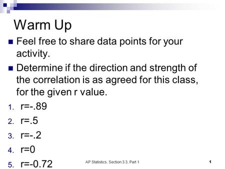 Warm Up Feel free to share data points for your activity. Determine if the direction and strength of the correlation is as agreed for this class, for the.