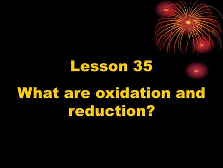 Lesson 35 What are oxidation and reduction?. Oxidation and reduction are opposite kinds of chemical reactions. Oxidation takes place when oxygen combines.