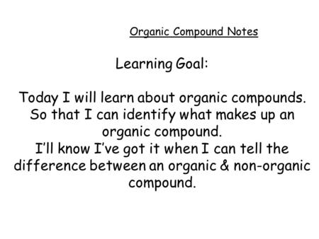 Organic Compound Notes Learning Goal: Today I will learn about organic compounds. So that I can identify what makes up an organic compound. I’ll know.
