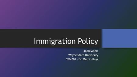 Immigration Policy Jodie Annis Wayne State University SW4710 – Dr. Martin-Keys.