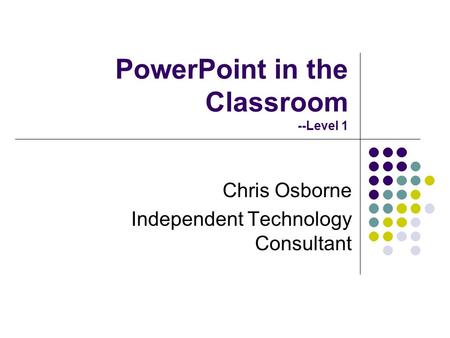 PowerPoint in the Classroom --Level 1 Chris Osborne Independent Technology Consultant.