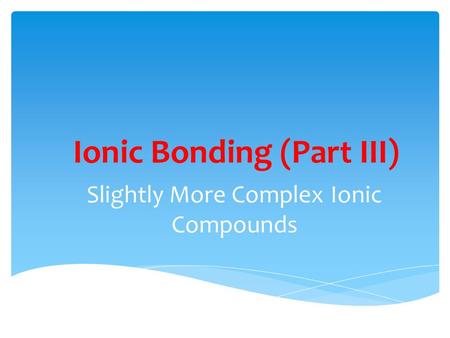 Ionic Bonding (Part III) Slightly More Complex Ionic Compounds.