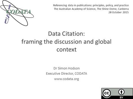 Data Citation: framing the discussion and global context Dr Simon Hodson Executive Director, CODATA www.codata.org Referencing data in publications: principles,