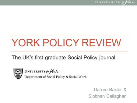 YORK POLICY REVIEW Darren Baxter & Siobhan Callaghan The UK’s first graduate Social Policy journal.