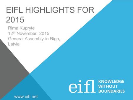 EIFL HIGHLIGHTS FOR 2015 Rima Kupryte 12 th November, 2015 General Assembly in Riga, Latvia www.eifl.net.
