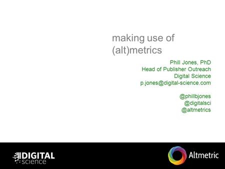 Making use of (alt)metrics Phill Jones, PhD Head of Publisher Outreach  @altmetrics.