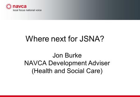 Where next for JSNA? Jon Burke NAVCA Development Adviser (Health and Social Care)