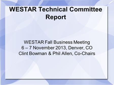 WESTAR Technical Committee Report WESTAR Fall Business Meeting 6 – 7 November 2013, Denver, CO Clint Bowman & Phil Allen, Co-Chairs.
