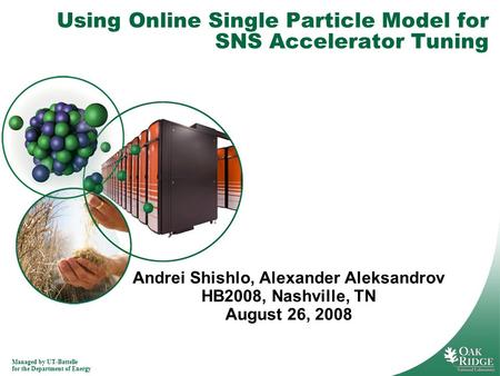 Managed by UT-Battelle for the Department of Energy Using Online Single Particle Model for SNS Accelerator Tuning Andrei Shishlo, Alexander Aleksandrov.