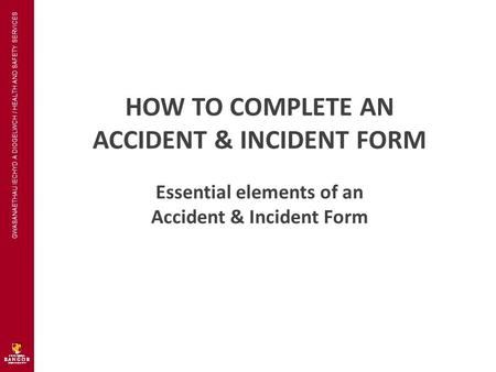 GWASANAETHAU IECHYD A DIOGELWCH / HEALTH AND SAFETY SERVICES HOW TO COMPLETE AN ACCIDENT & INCIDENT FORM Essential elements of an Accident & Incident Form.