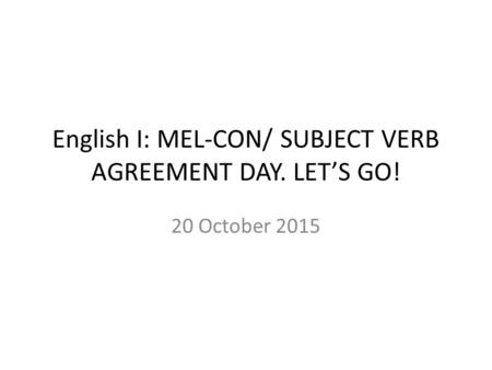 English I: MEL-CON/ SUBJECT VERB AGREEMENT DAY. LET’S GO! 20 October 2015.