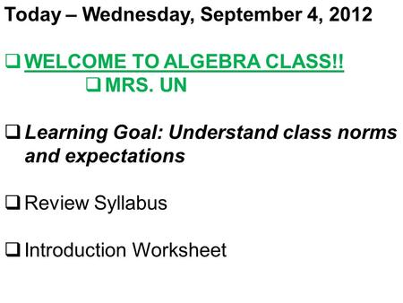 Today – Wednesday, September 4, 2012  WELCOME TO ALGEBRA CLASS!!  MRS. UN  Learning Goal: Understand class norms and expectations  Review Syllabus.