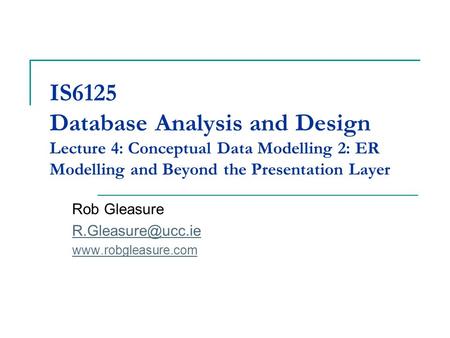 IS6125 Database Analysis and Design Lecture 4: Conceptual Data Modelling 2: ER Modelling and Beyond the Presentation Layer Rob Gleasure R.Gleasure@ucc.ie.