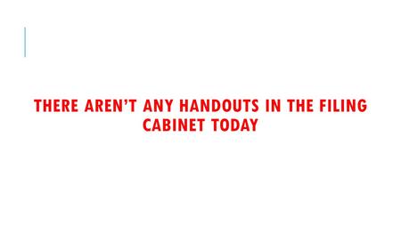 THERE AREN’T ANY HANDOUTS IN THE FILING CABINET TODAY.