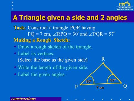constructions Construct a triangle PQR having PQ = 7 cm,  RPQ = 30 º and  PQR = 57 ºTask:  Draw a rough sketch of the triangle. Making a Rough Sketch: